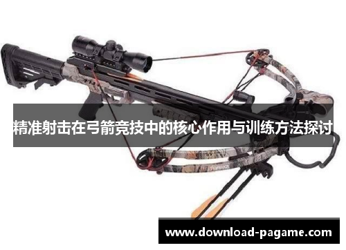 精准射击在弓箭竞技中的核心作用与训练方法探讨 精准射击在弓箭竞技中的核心作用与训练方法探讨