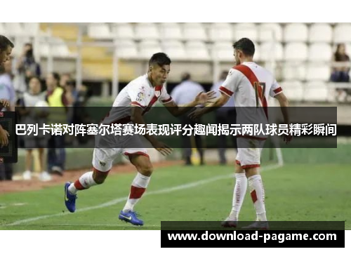巴列卡诺对阵塞尔塔赛场表现评分趣闻揭示两队球员精彩瞬间 巴列卡诺对阵塞尔塔赛场表现评分趣闻揭示两队球员精彩瞬间