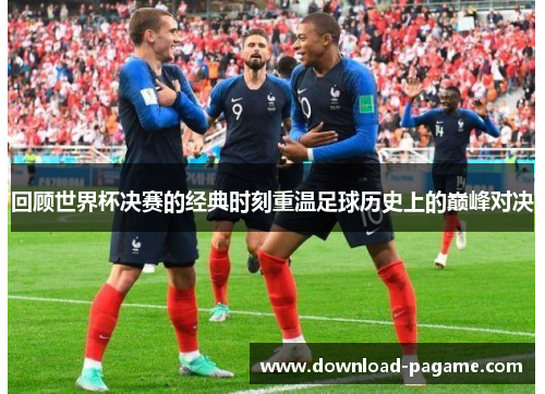 回顾世界杯决赛的经典时刻重温足球历史上的巅峰对决 回顾世界杯决赛的经典时刻重温足球历史上的巅峰对决