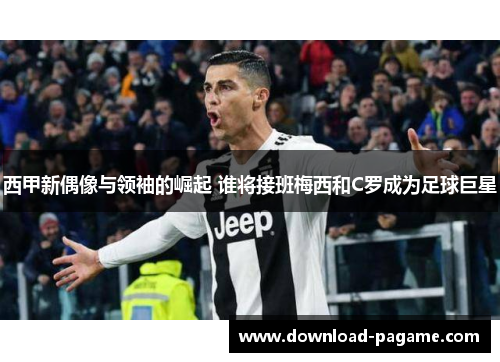西甲新偶像与领袖的崛起 谁将接班梅西和C罗成为足球巨星 西甲新偶像与领袖的崛起 谁将接班梅西和C罗成为足球巨星