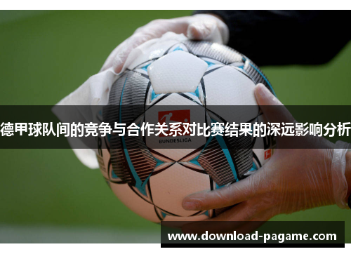 德甲球队间的竞争与合作关系对比赛结果的深远影响分析