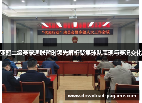 亚冠二级赛蒙通联暂时领先解析聚焦球队表现与赛况变化 亚冠二级赛蒙通联暂时领先解析聚焦球队表现与赛况变化