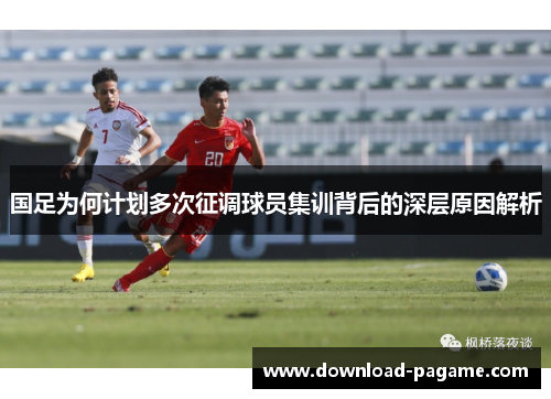 国足为何计划多次征调球员集训背后的深层原因解析 国足为何计划多次征调球员集训背后的深层原因解析