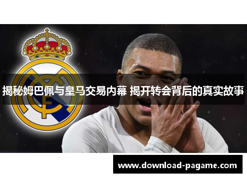 揭秘姆巴佩与皇马交易内幕 揭开转会背后的真实故事 揭秘姆巴佩与皇马交易内幕 揭开转会背后的真实故事
