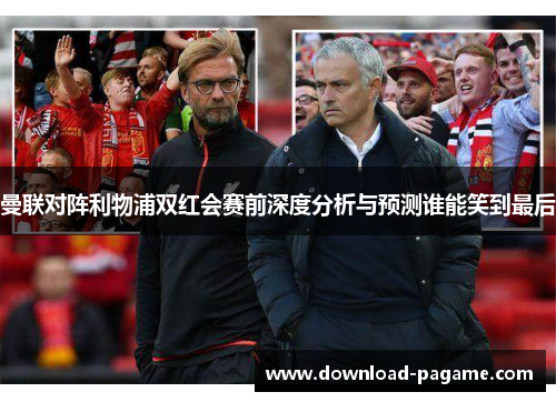 曼联对阵利物浦双红会赛前深度分析与预测谁能笑到最后 曼联对阵利物浦双红会赛前深度分析与预测谁能笑到最后