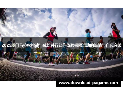2025厦门马拉松挑战与成长并行让你体验极限运动的热情与自我突破 2025厦门马拉松挑战与成长并行让你体验极限运动的热情与自我突破