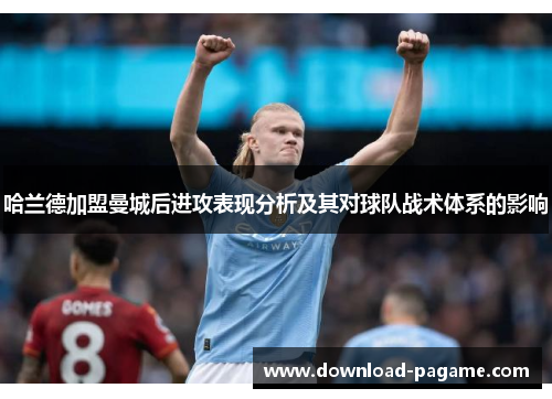 哈兰德加盟曼城后进攻表现分析及其对球队战术体系的影响 哈兰德加盟曼城后进攻表现分析及其对球队战术体系的影响