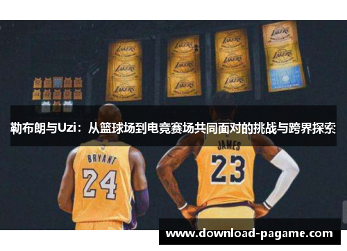 勒布朗与Uzi:从篮球场到电竞赛场共同面对的挑战与跨界探索 勒布朗与Uzi:从篮球场到电竞赛场共同面对的挑战与跨界探索