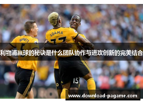 利物浦赢球的秘诀是什么团队协作与进攻创新的完美结合 利物浦赢球的秘诀是什么团队协作与进攻创新的完美结合