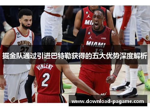 掘金队通过引进巴特勒获得的五大优势深度解析 掘金队通过引进巴特勒获得的五大优势深度解析