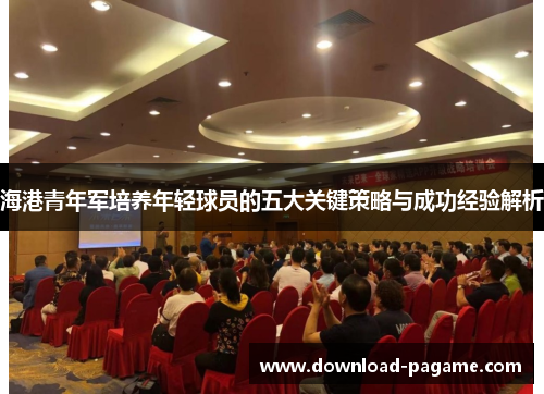 海港青年军培养年轻球员的五大关键策略与成功经验解析 海港青年军培养年轻球员的五大关键策略与成功经验解析
