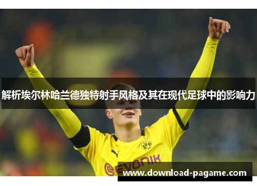 解析埃尔林哈兰德独特射手风格及其在现代足球中的影响力 解析埃尔林哈兰德独特射手风格及其在现代足球中的影响力