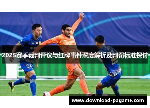 2025赛季裁判评议与红牌事件深度解析及判罚标准探讨 2025赛季裁判评议与红牌事件深度解析及判罚标准探讨