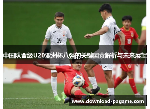 中国队晋级U20亚洲杯八强的关键因素解析与未来展望