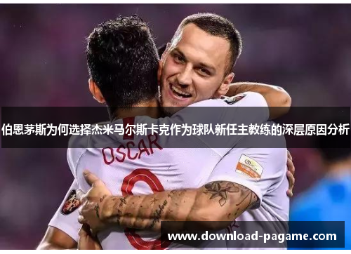 伯恩茅斯为何选择杰米马尔斯卡克作为球队新任主教练的深层原因分析 伯恩茅斯为何选择杰米马尔斯卡克作为球队新任主教练的深层原因分析