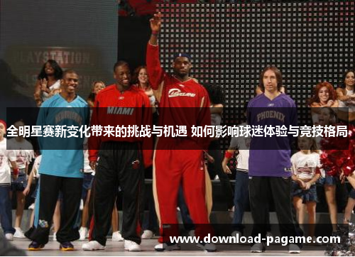 全明星赛新变化带来的挑战与机遇 如何影响球迷体验与竞技格局 全明星赛新变化带来的挑战与机遇 如何影响球迷体验与竞技格局