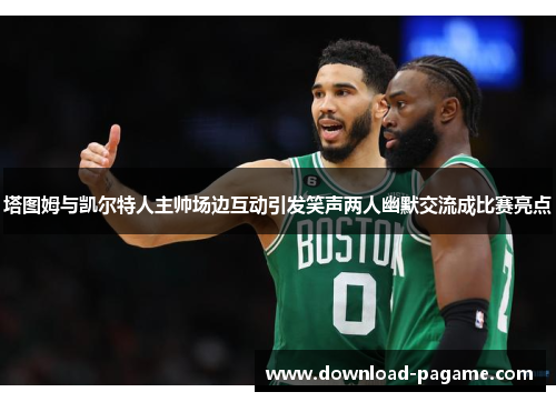 塔图姆与凯尔特人主帅场边互动引发笑声两人幽默交流成比赛亮点 塔图姆与凯尔特人主帅场边互动引发笑声两人幽默交流成比赛亮点