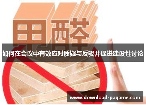 如何在会议中有效应对质疑与反驳并促进建设性讨论 如何在会议中有效应对质疑与反驳并促进建设性讨论