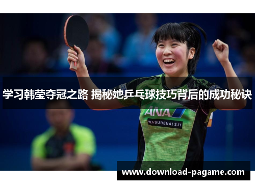 学习韩莹夺冠之路 揭秘她乒乓球技巧背后的成功秘诀 学习韩莹夺冠之路 揭秘她乒乓球技巧背后的成功秘诀