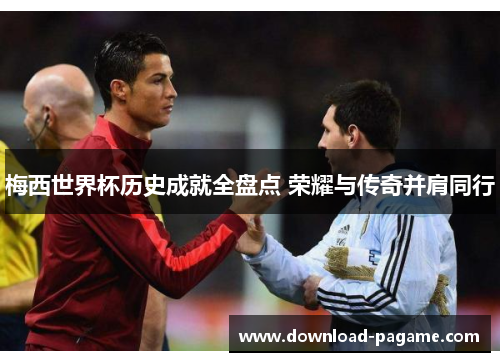 梅西世界杯历史成就全盘点 荣耀与传奇并肩同行