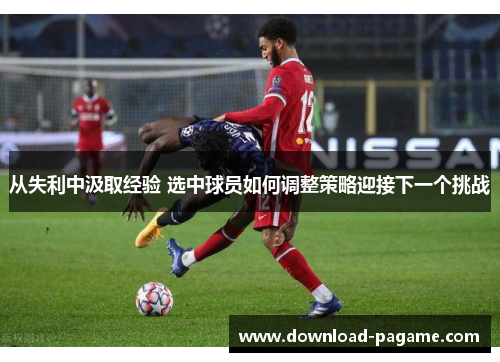 从失利中汲取经验 选中球员如何调整策略迎接下一个挑战 从失利中汲取经验 选中球员如何调整策略迎接下一个挑战