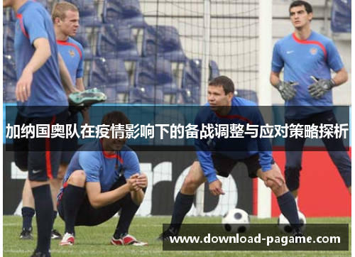 加纳国奥队在疫情影响下的备战调整与应对策略探析