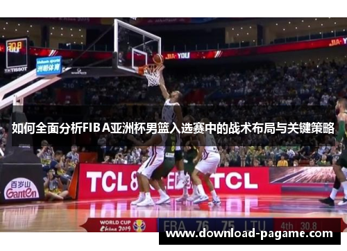 如何全面分析FIBA亚洲杯男篮入选赛中的战术布局与关键策略 如何全面分析FIBA亚洲杯男篮入选赛中的战术布局与关键策略