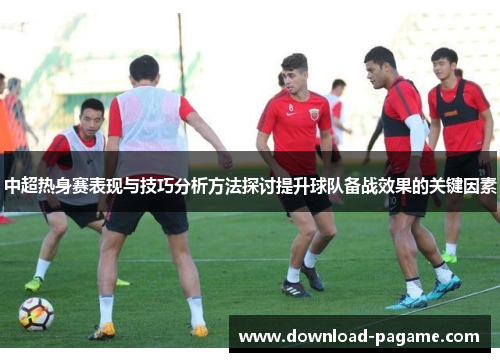 中超热身赛表现与技巧分析方法探讨提升球队备战效果的关键因素