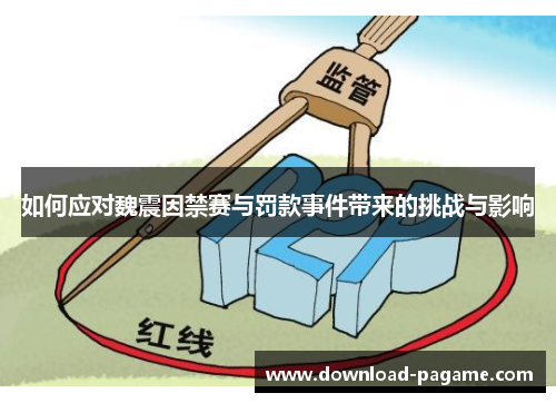 如何应对魏震因禁赛与罚款事件带来的挑战与影响