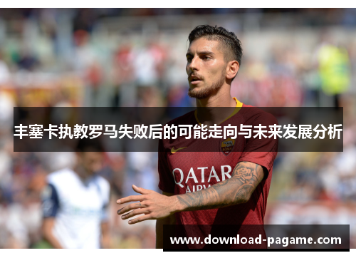 丰塞卡执教罗马失败后的可能走向与未来发展分析