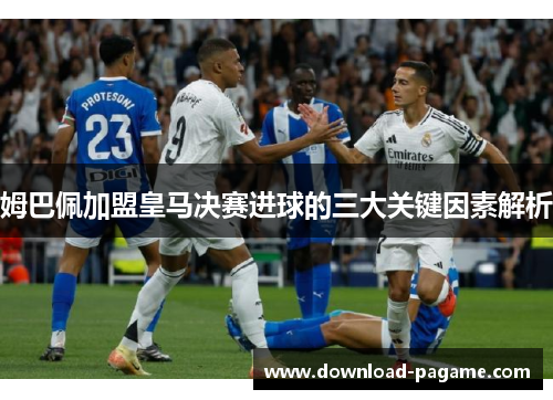姆巴佩加盟皇马决赛进球的三大关键因素解析