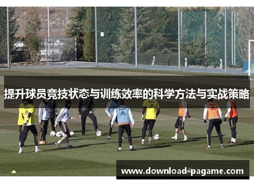提升球员竞技状态与训练效率的科学方法与实战策略