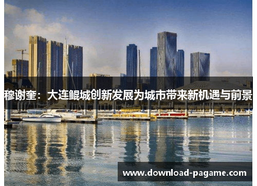 穆谢奎：大连鲲城创新发展为城市带来新机遇与前景