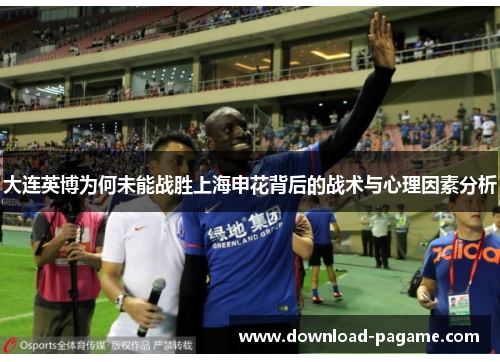 大连英博为何未能战胜上海申花背后的战术与心理因素分析 大连英博为何未能战胜上海申花背后的战术与心理因素分析