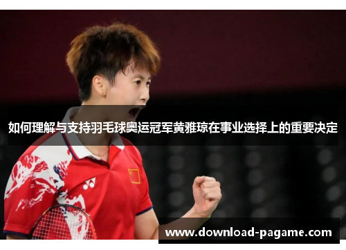 如何理解与支持羽毛球奥运冠军黄雅琼在事业选择上的重要决定 如何理解与支持羽毛球奥运冠军黄雅琼在事业选择上的重要决定