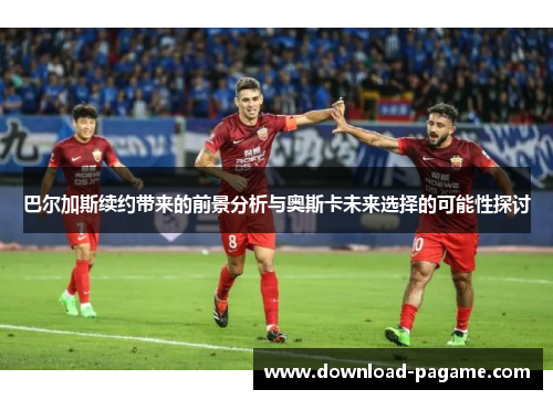 巴尔加斯续约带来的前景分析与奥斯卡未来选择的可能性探讨 巴尔加斯续约带来的前景分析与奥斯卡未来选择的可能性探讨