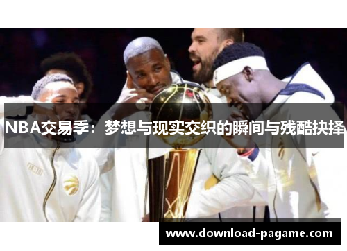 NBA交易季:梦想与现实交织的瞬间与残酷抉择 NBA交易季:梦想与现实交织的瞬间与残酷抉择