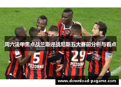 周六法甲焦点战兰斯迎战尼斯五大赛前分析与看点