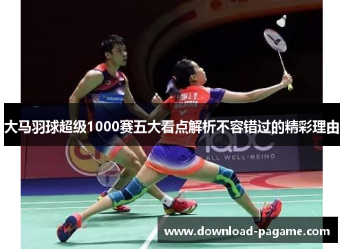 大马羽球超级1000赛五大看点解析不容错过的精彩理由 大马羽球超级1000赛五大看点解析不容错过的精彩理由