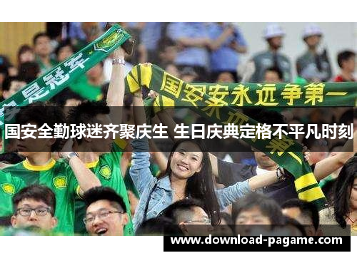 国安全勤球迷齐聚庆生 生日庆典定格不平凡时刻 国安全勤球迷齐聚庆生 生日庆典定格不平凡时刻