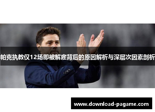 帕克执教仅12场即被解雇背后的原因解析与深层次因素剖析 帕克执教仅12场即被解雇背后的原因解析与深层次因素剖析