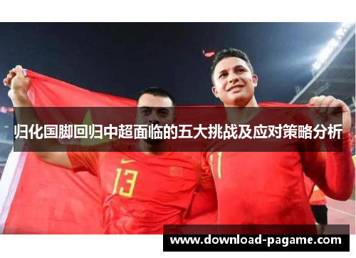 归化国脚回归中超面临的五大挑战及应对策略分析 归化国脚回归中超面临的五大挑战及应对策略分析