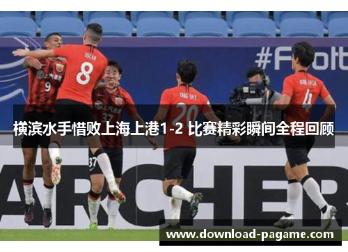 横滨水手惜败上海上港1-2 比赛精彩瞬间全程回顾