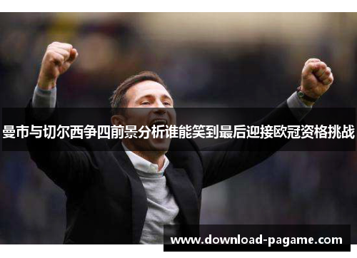 曼市与切尔西争四前景分析谁能笑到最后迎接欧冠资格挑战 曼市与切尔西争四前景分析谁能笑到最后迎接欧冠资格挑战