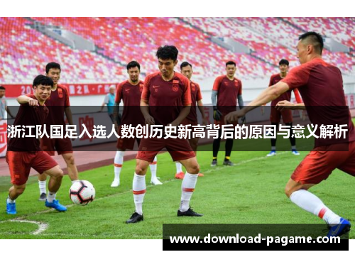 浙江队国足入选人数创历史新高背后的原因与意义解析