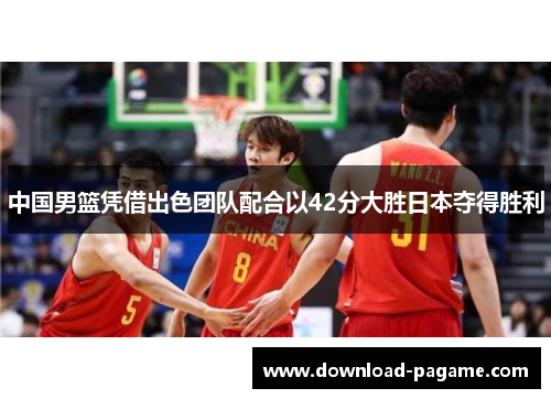 中国男篮凭借出色团队配合以42分大胜日本夺得胜利 中国男篮凭借出色团队配合以42分大胜日本夺得胜利