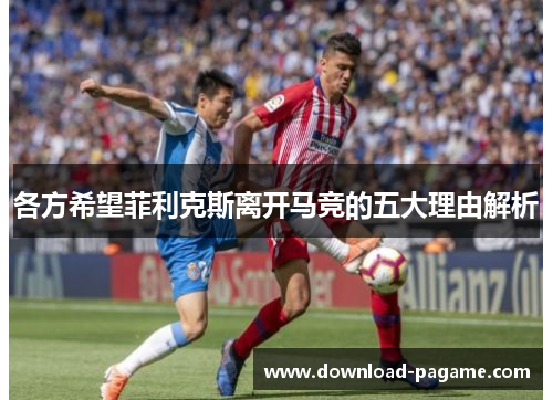 各方希望菲利克斯离开马竞的五大理由解析 各方希望菲利克斯离开马竞的五大理由解析