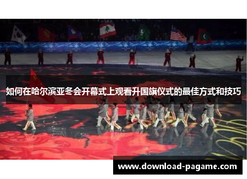 如何在哈尔滨亚冬会开幕式上观看升国旗仪式的最佳方式和技巧 如何在哈尔滨亚冬会开幕式上观看升国旗仪式的最佳方式和技巧