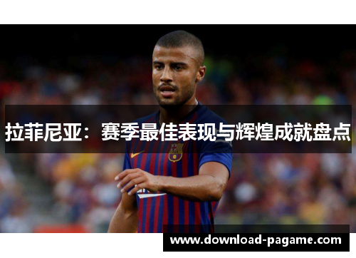 拉菲尼亚：赛季最佳表现与辉煌成就盘点