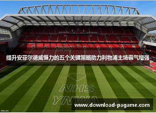 提升安菲尔德威慑力的五个关键策略助力利物浦主场霸气增强 提升安菲尔德威慑力的五个关键策略助力利物浦主场霸气增强